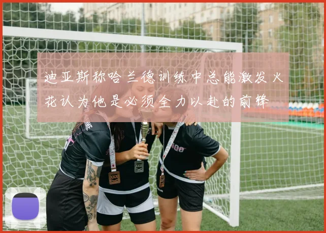 迪亚斯称哈兰德训练中总能激发火花认为他是必须全力以赴的前锋