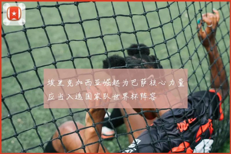 埃里克加西亚崛起为巴萨核心力量应当入选国家队世界杯阵容