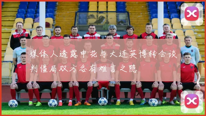 媒体人透露申花与大连英博转会谈判僵局双方各有难言之隐