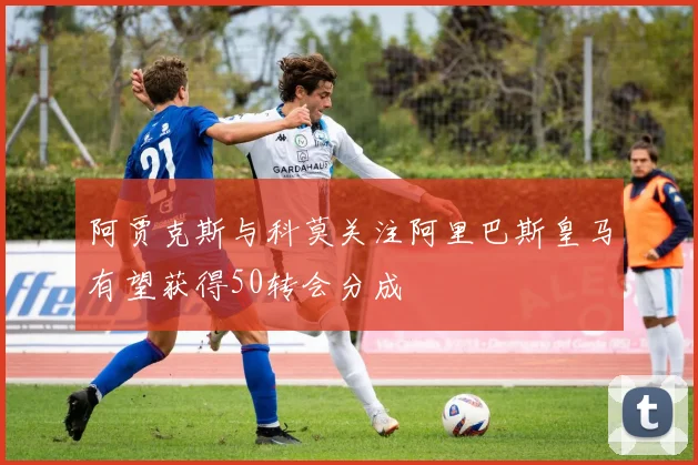 阿贾克斯与科莫关注阿里巴斯皇马有望获得50转会分成