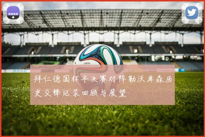 拜仁德国杯半决赛对阵勒沃库森历史交锋记录回顾与展望