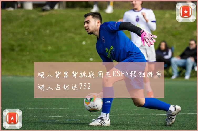 湖人背靠背挑战国王ESPN预测胜率湖人占优达752