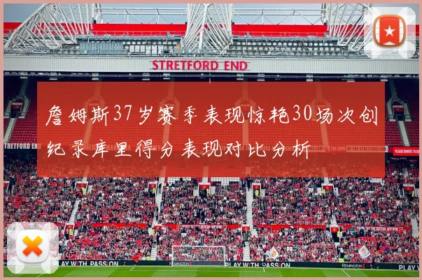 詹姆斯37岁赛季表现惊艳30场次创纪录库里得分表现对比分析