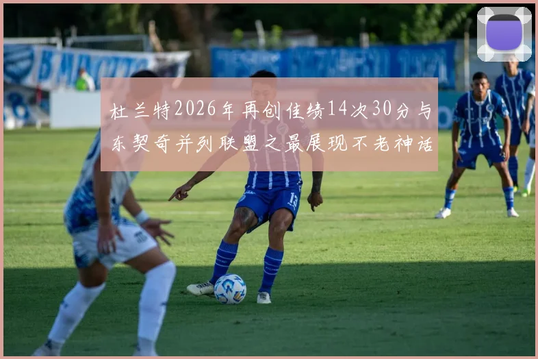 杜兰特2026年再创佳绩14次30分与东契奇并列联盟之最展现不老神话