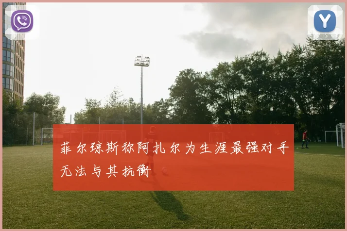 菲尔琼斯称阿扎尔为生涯最强对手无法与其抗衡