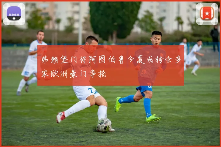 弗赖堡门将阿图伯鲁今夏或转会多家欧洲豪门争抢