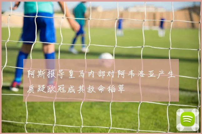阿斯报导皇马内部对阿韦洛亚产生质疑欧冠成其救命稻草