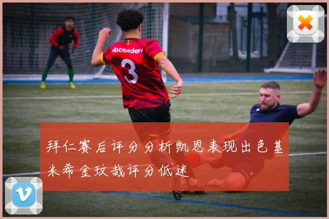 拜仁赛后评分分析凯恩表现出色基米希金玟哉评分低迷