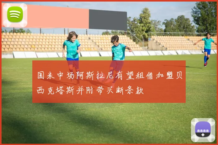 国米中场阿斯拉尼有望租借加盟贝西克塔斯并附带买断条款