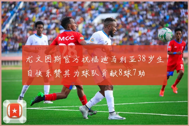 尤文图斯官方祝福迪马利亚38岁生日快乐赞其为球队贡献8球7助