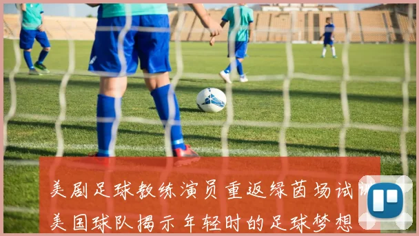 美剧足球教练演员重返绿茵场试训美国球队揭示年轻时的足球梦想