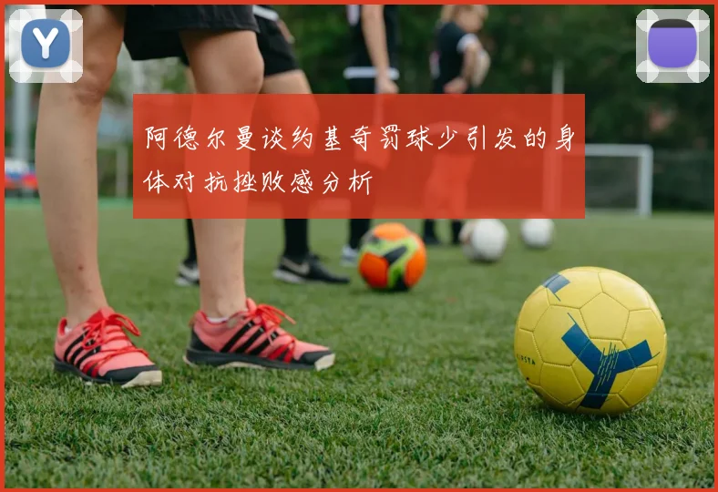 阿德尔曼谈约基奇罚球少引发的身体对抗挫败感分析
