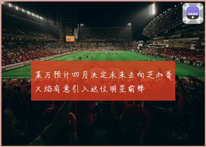 莱万预计四月决定未来去向芝加哥火焰有意引入这位明星前锋