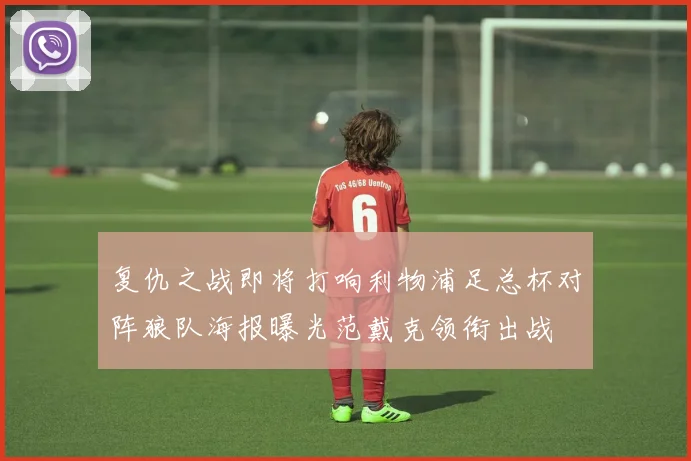 复仇之战即将打响利物浦足总杯对阵狼队海报曝光范戴克领衔出战