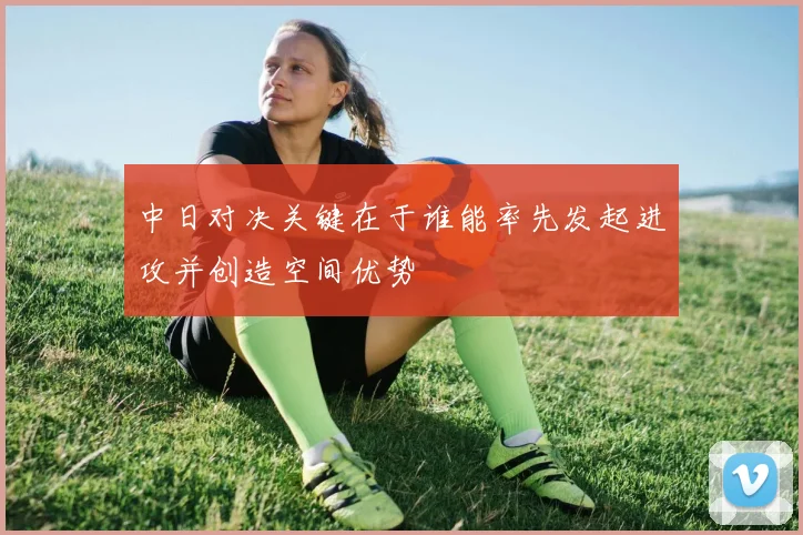 中日对决关键在于谁能率先发起进攻并创造空间优势