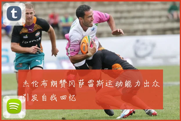 杰伦布朗赞冈萨雷斯运动能力出众引发自我回忆