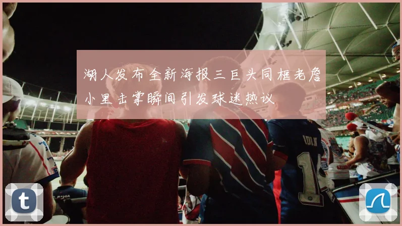 湖人发布全新海报三巨头同框老詹小里击掌瞬间引发球迷热议