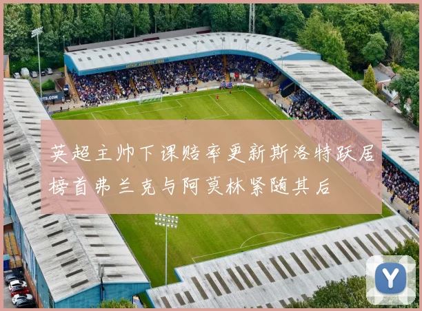 英超主帅下课赔率更新斯洛特跃居榜首弗兰克与阿莫林紧随其后
