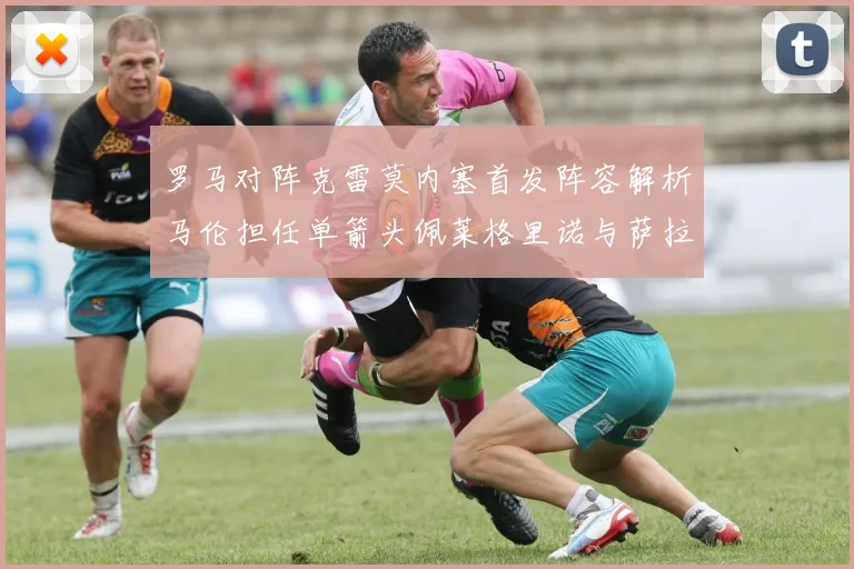 罗马对阵克雷莫内塞首发阵容解析马伦担任单箭头佩莱格里诺与萨拉戈萨双前腰组合