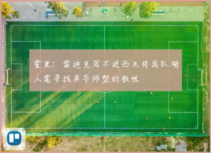 霍里：雷迪克若不进西决将离队湖人需寻找具导师型的教练