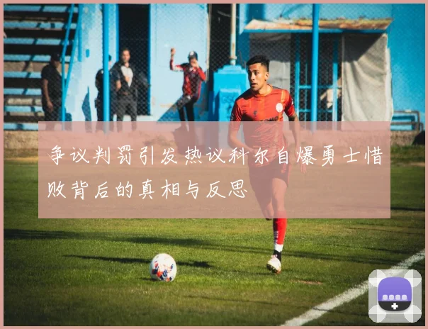 争议判罚引发热议科尔自爆勇士惜败背后的真相与反思