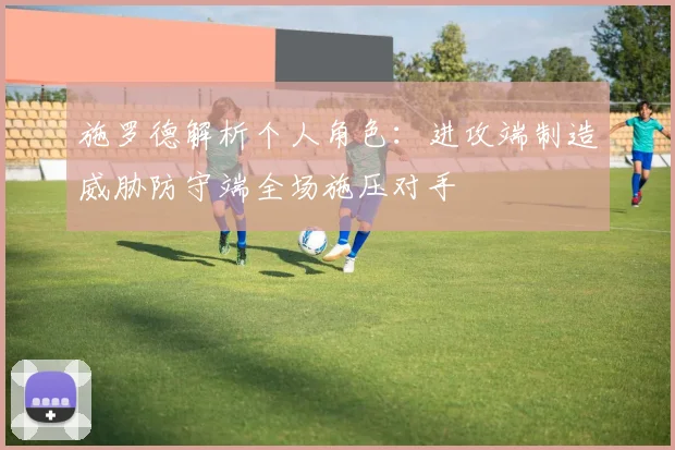 施罗德解析个人角色：进攻端制造威胁防守端全场施压对手