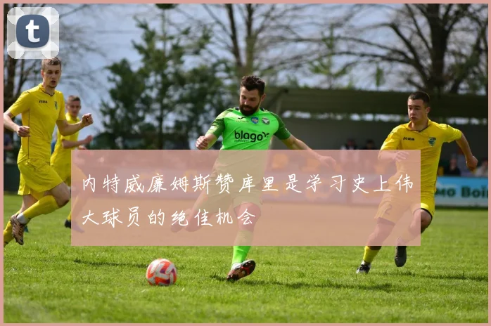 内特威廉姆斯赞库里是学习史上伟大球员的绝佳机会