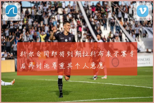 科尔合同即将到期拉科布表示赛季后再讨论尊重其个人意愿