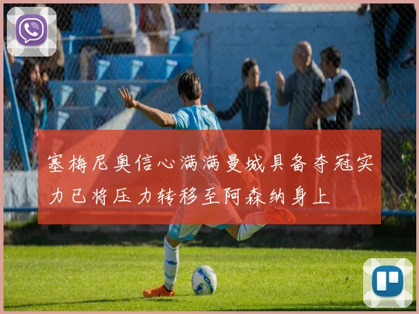 塞梅尼奥信心满满曼城具备夺冠实力已将压力转移至阿森纳身上