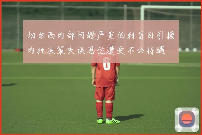 切尔西内部问题严重伯利盲目引援内托决策失误恩佐遭受不公待遇