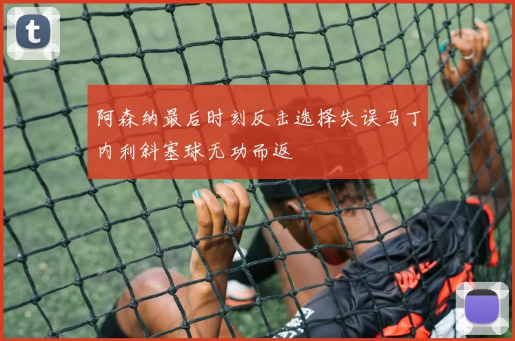 阿森纳最后时刻反击选择失误马丁内利斜塞球无功而返