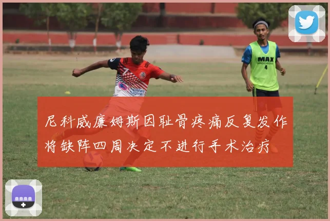 尼科威廉姆斯因耻骨疼痛反复发作将缺阵四周决定不进行手术治疗