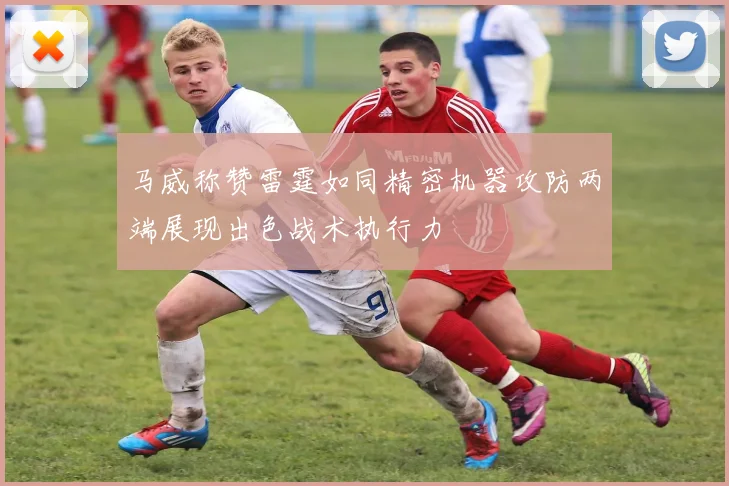 马威称赞雷霆如同精密机器攻防两端展现出色战术执行力