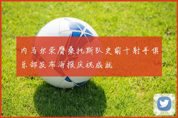 内马尔荣膺桑托斯队史前十射手俱乐部发布海报庆祝成就