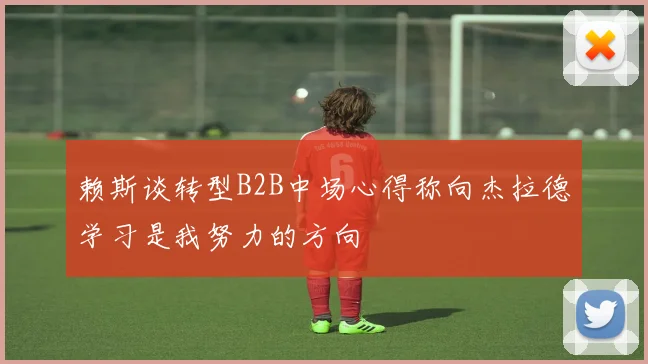 赖斯谈转型B2B中场心得称向杰拉德学习是我努力的方向