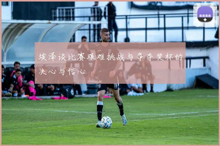 埃泽谈比赛艰难挑战与争夺奖杯的决心与信心