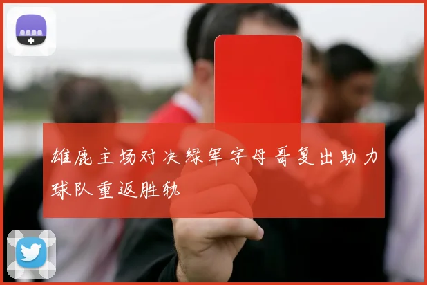 雄鹿主场对决绿军字母哥复出助力球队重返胜轨