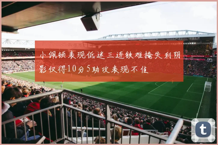 小佩顿表现低迷三连铁难掩失利阴影仅得10分5助攻表现不佳