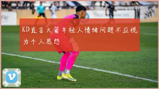 KD直言火箭年轻人情绪问题不应视为个人恩怨