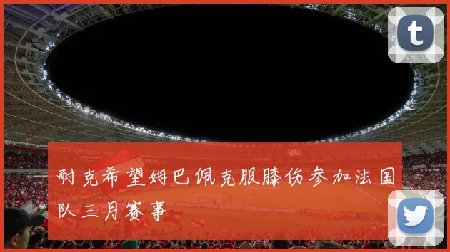 耐克希望姆巴佩克服膝伤参加法国队三月赛事