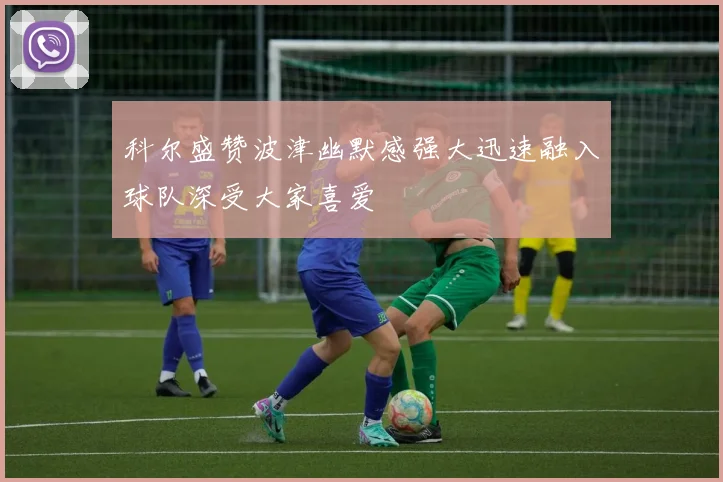 科尔盛赞波津幽默感强大迅速融入球队深受大家喜爱