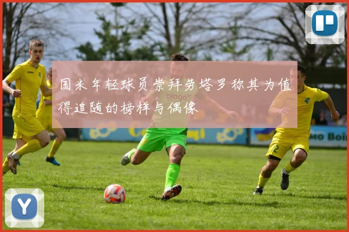 国米年轻球员崇拜劳塔罗称其为值得追随的榜样与偶像