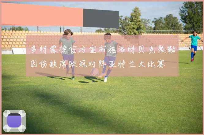 多特蒙德官方宣布施洛特贝克聚勒因伤缺席欧冠对阵亚特兰大比赛